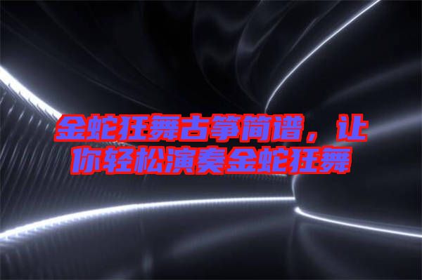 金蛇狂舞古箏簡譜,讓你輕松演奏金蛇狂舞