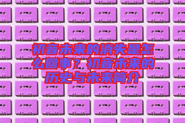 初音未來的消失是怎么回事?初音未來的歷史與未來簡介