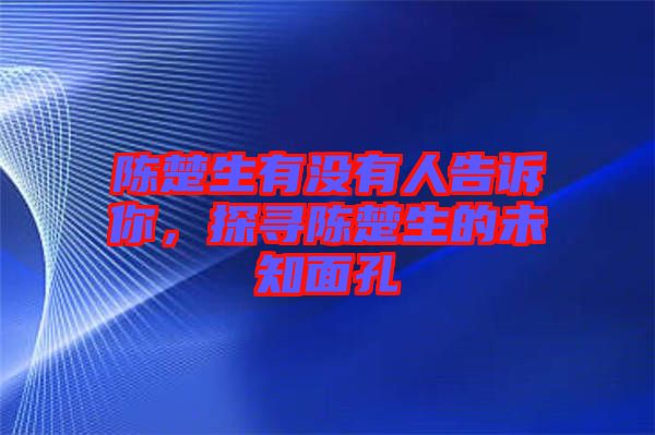 陳楚生有沒有人告訴你，探尋陳楚生的未知面孔
