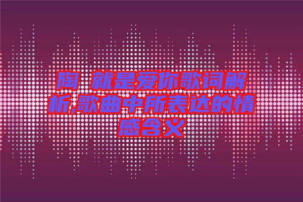 陶喆就是愛你歌詞解析,歌曲中所表達的情感含義