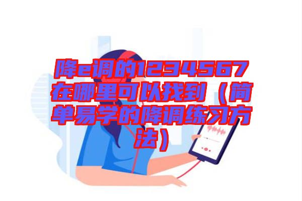 降e調(diào)的1234567在哪里可以找到(簡單易學(xué)的降調(diào)練習(xí)方法)