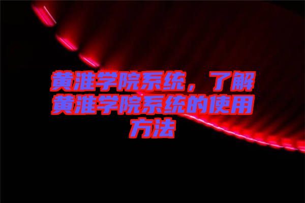 黃淮學(xué)院系統(tǒng),了解黃淮學(xué)院系統(tǒng)的使用方法