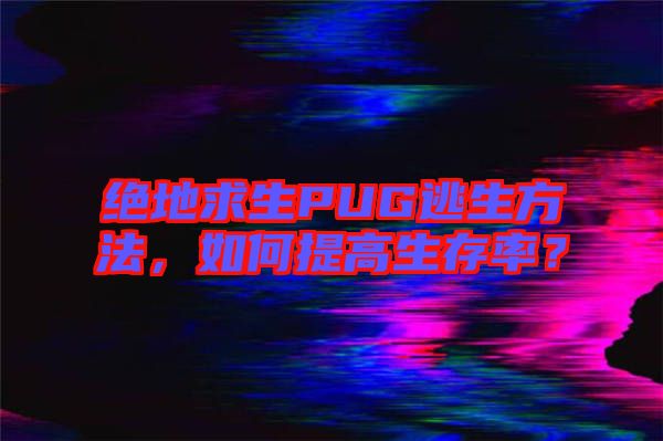 絕地求生PUG逃生方法，如何提高生存率？