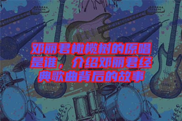 鄧麗君橄欖樹的原唱是誰,介紹鄧麗君經典歌曲背后的故事