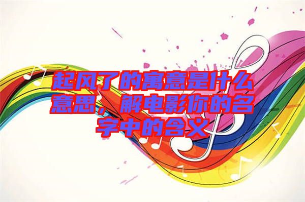 起風了的寓意是什么意思,解電影你的名字中的含義