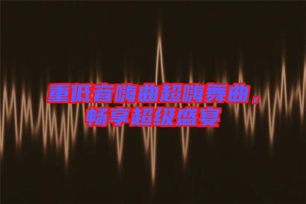 重低音嗨曲超嗨舞曲，暢享超級盛宴