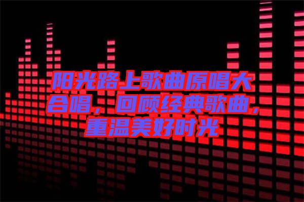 陽光路上歌曲原唱大合唱，回顧經典歌曲，重溫美好時光
