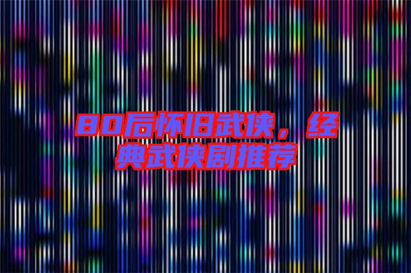 80后懷舊武俠,經(jīng)典武俠劇推薦