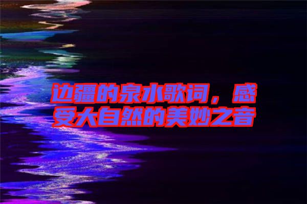 邊疆的泉水歌詞,感受大自然的美妙之音