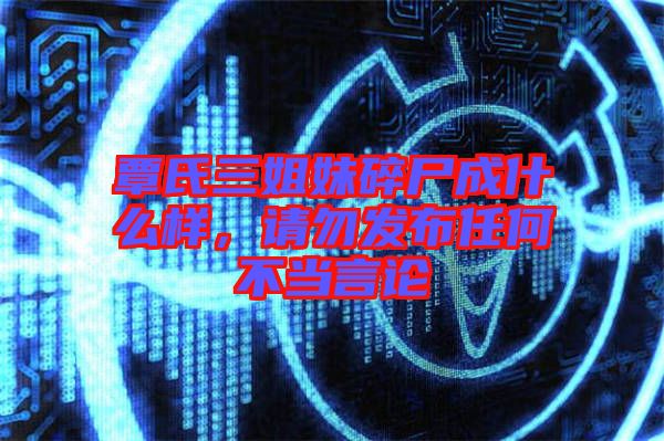 覃氏三姐妹碎尸成什么樣，請勿發布任何不當言論