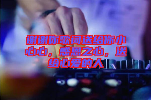 謝謝你歌詞送給你小心心,感恩之心,送給心愛的人