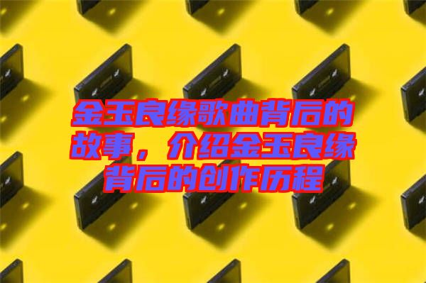 金玉良緣歌曲背后的故事,介紹金玉良緣背后的創作歷程