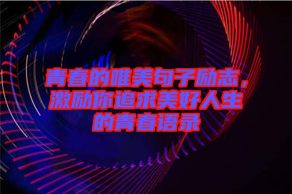 青春的唯美句子勵志,激勵你追求美好人生的青春語錄