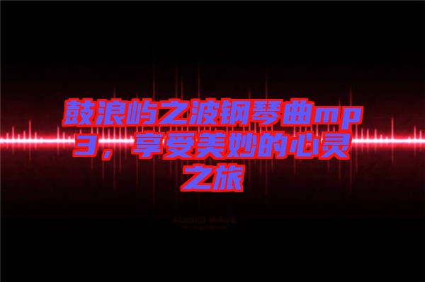 鼓浪嶼之波鋼琴曲mp3,享受美妙的心靈之旅