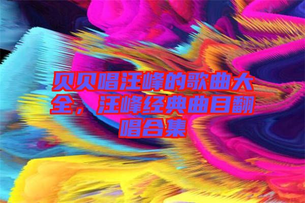 貝貝唱汪峰的歌曲大全,汪峰經典曲目翻唱合集