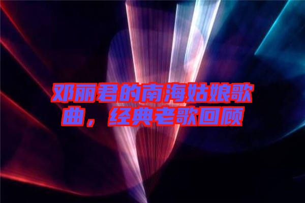 鄧麗君的南海姑娘歌曲,經典老歌回顧