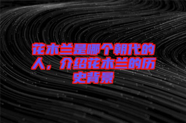 花木蘭是哪個(gè)朝代的人,介紹花木蘭的歷史背景
