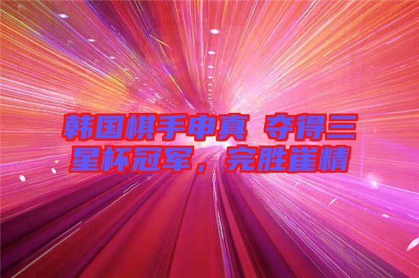 韓國棋手申真谞奪得三星杯冠軍,完勝崔精