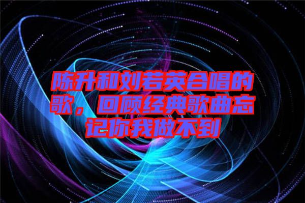陳升和劉若英合唱的歌,回顧經典歌曲忘記你我做不到