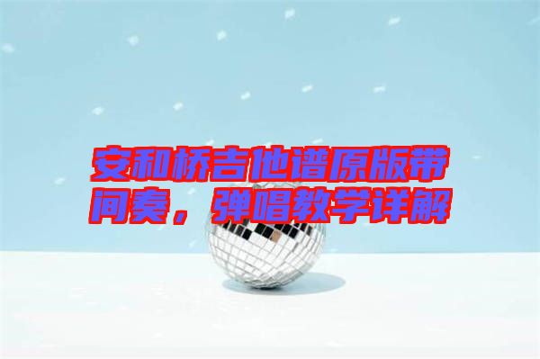 安和橋吉他譜原版帶間奏,彈唱教學(xué)詳解