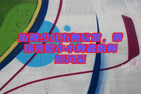 街舞少兒街舞欣賞,帶你領(lǐng)略小小舞者的舞蹈風(fēng)采