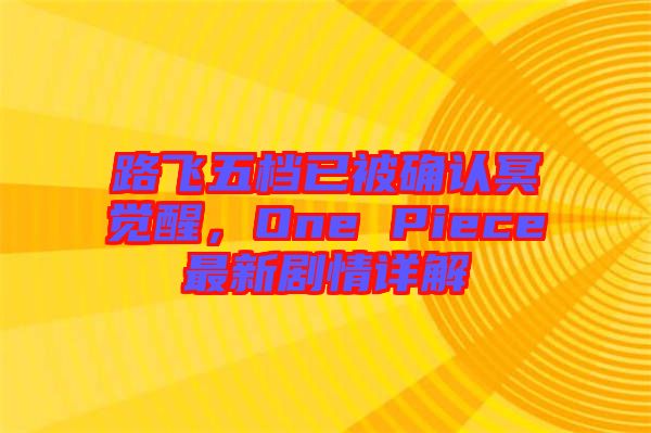 路飛五檔已被確認冥覺醒,One Piece最新劇情詳解