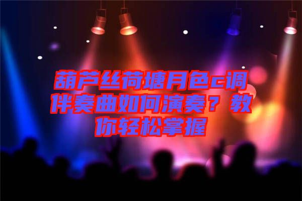 葫蘆絲荷塘月色c調伴奏曲如何演奏?教你輕松掌握