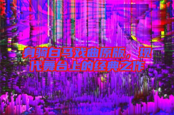 身騎白馬戲曲原版,現(xiàn)代舞臺(tái)上的經(jīng)典之作