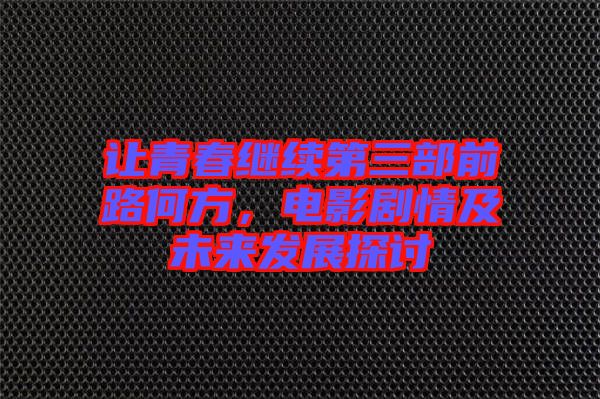 讓青春繼續第三部前路何方,電影劇情及未來發展探討