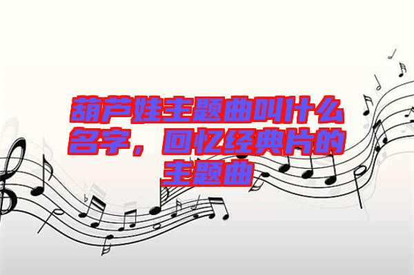 葫蘆娃主題曲叫什么名字,回憶經(jīng)典片的主題曲
