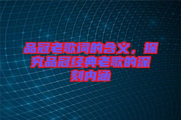 品冠老歌詞的含義,探究品冠經典老歌的深刻內涵
