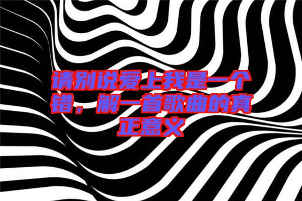 請別說愛上我是一個錯,解一首歌曲的真正意義