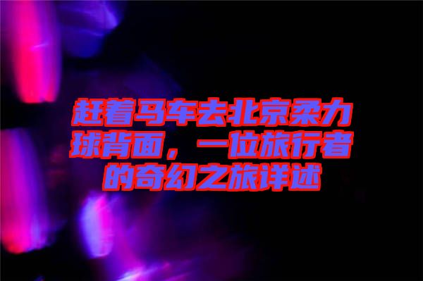 趕著馬車去北京柔力球背面,一位旅行者的奇幻之旅詳述
