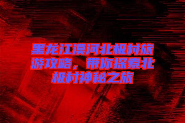 黑龍江漠河北極村旅游攻略,帶你探索北極村神秘之旅