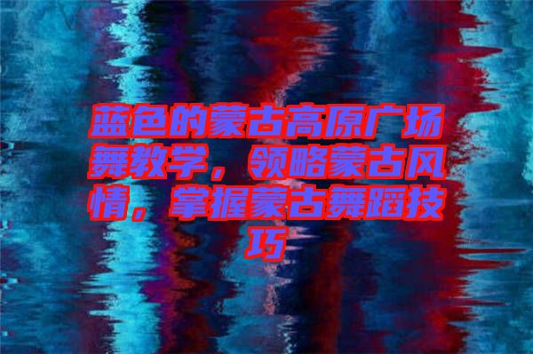 藍色的蒙古高原廣場舞教學,領略蒙古風情,掌握蒙古舞蹈技巧