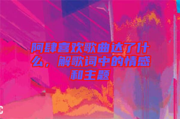 阿肆喜歡歌曲達了什么,解歌詞中的情感和主題
