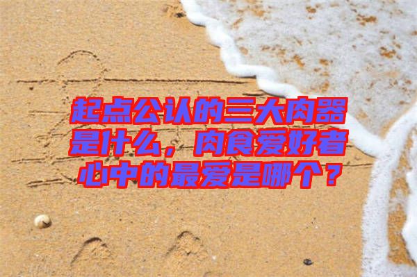 起點(diǎn)公認(rèn)的三大肉器是什么,肉食愛好者心中的最愛是哪個?