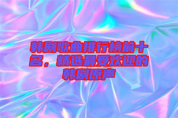 韓劇歌曲排行榜前十名,精選最受歡迎的韓劇原聲
