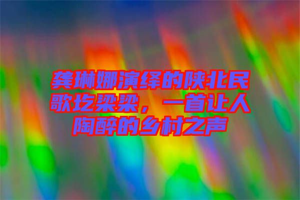 龔琳娜演繹的陜北民歌圪梁梁,一首讓人陶醉的鄉(xiāng)村之聲