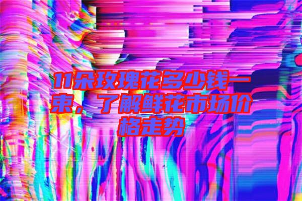 11朵玫瑰花多少錢一束,了解鮮花市場價(jià)格走勢