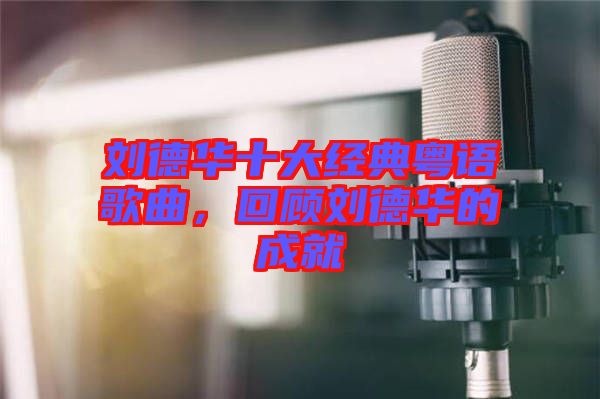 劉德華十大經典粵語歌曲,回顧劉德華的成就