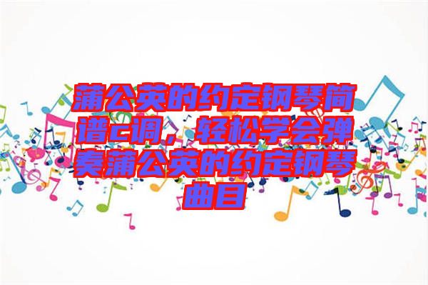 蒲公英的約定鋼琴簡譜c調,輕松學會彈奏蒲公英的約定鋼琴曲目