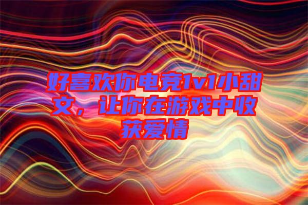 好喜歡你電競1v1小甜文，讓你在游戲中收獲愛情