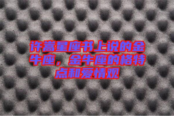 許嵩星座書上說的金牛座,金牛座的格特點和愛情觀