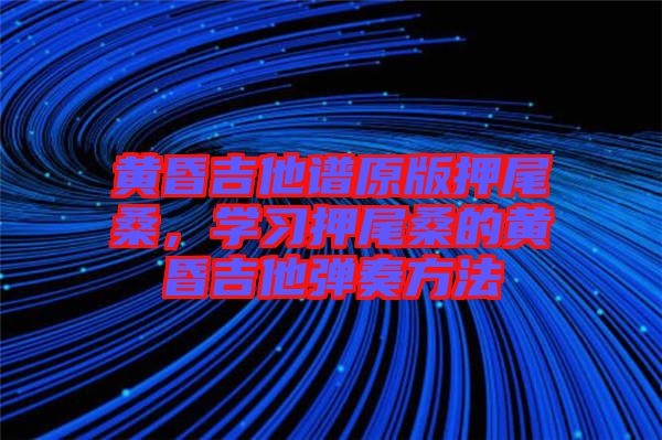 黃昏吉他譜原版押尾桑,學(xué)習(xí)押尾桑的黃昏吉他彈奏方法