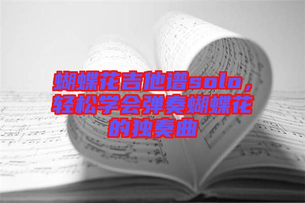 蝴蝶花吉他譜solo,輕松學會彈奏蝴蝶花的獨奏曲