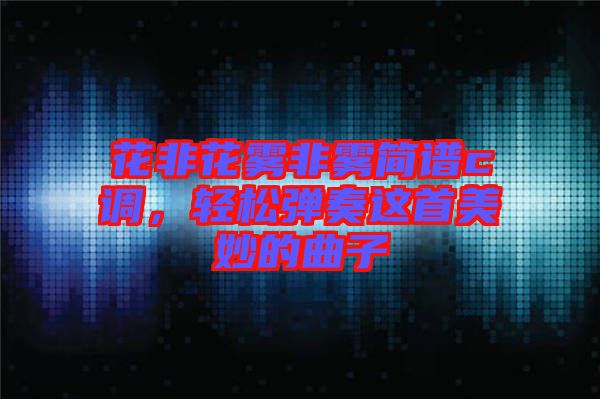 花非花霧非霧簡譜c調，輕松彈奏這首美妙的曲子