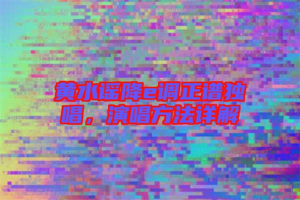 黃水謠降e調正譜獨唱,演唱方法詳解