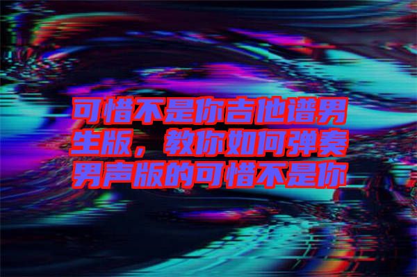 可惜不是你吉他譜男生版，教你如何彈奏男聲版的可惜不是你