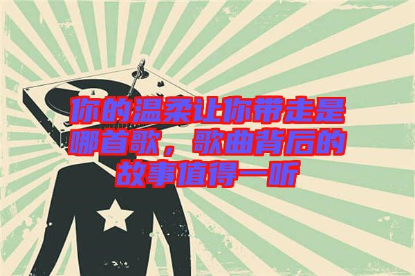 你的溫柔讓你帶走是哪首歌,歌曲背后的故事值得一聽